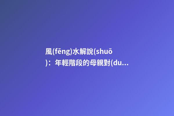 風(fēng)水解說(shuō)：年輕階段的母親對(duì)家居風(fēng)水側(cè)重什么，有什么妙招？